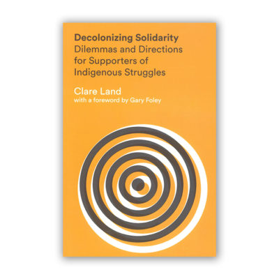Clare Land, Decolonizing Solidarity: Dilemmas and Directions for Supporters of Indigenous Struggles