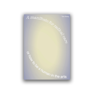 A MANIFESTO FOR RADICAL CARE OR HOW TO BE A HUMAN IN THE ARTS